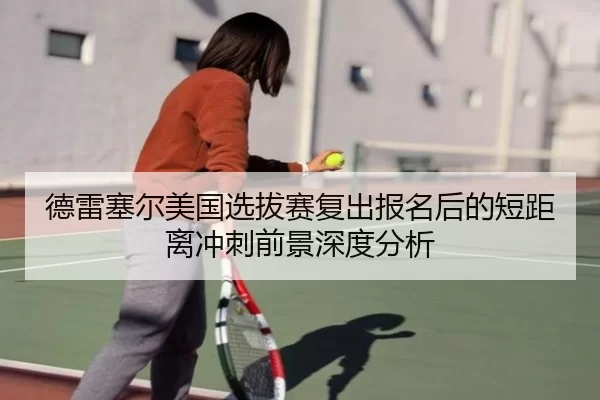 德雷塞尔美国选拔赛复出报名后的短距离冲刺前景深度分析